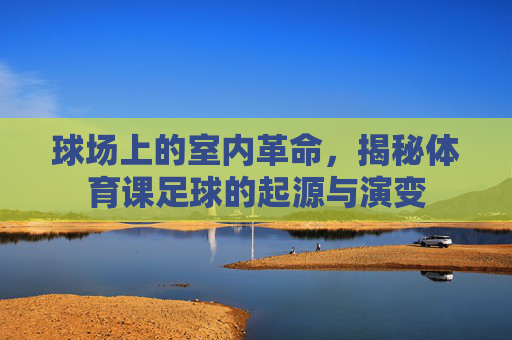 球场上的室内革命,揭秘体育课足球的起源与演变