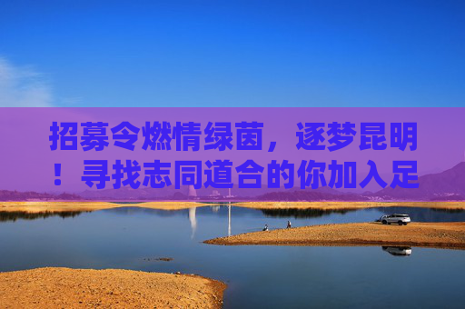 招募令燃情绿茵,逐梦昆明!寻找志同道合的你加入足球队