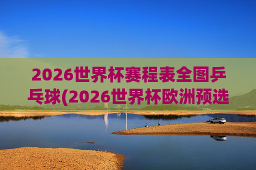 2026世界杯赛程表全图乒乓球(2026世界杯欧洲预选赛赛程表)
