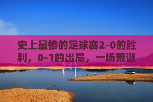 史上最惨的足球赛2-0的胜利,0-1的出局,一场荒诞的悲剧