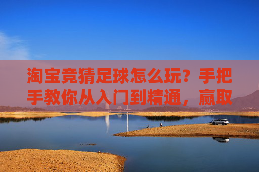 淘宝竞猜足球怎么玩?手把手教你从入门到精通,赢取海量积分!