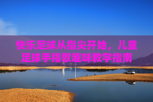 快乐足球从指尖开始,儿童足球手指歌趣味教学指南