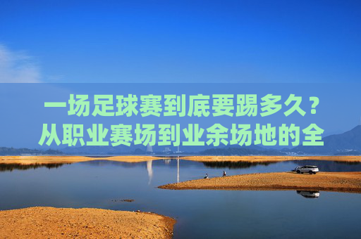一场足球赛到底要踢多久?从职业赛场到业余场地的全解析