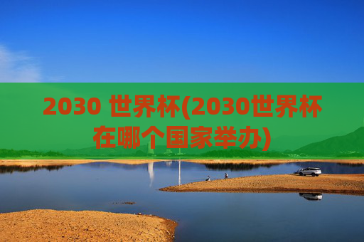 2030 世界杯(2030世界杯在哪个国家举办)