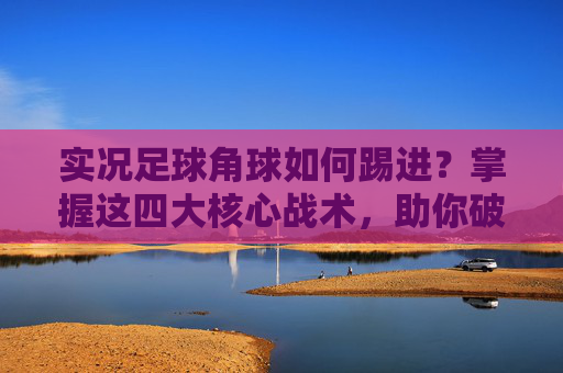 实况足球角球如何踢进?掌握这四大核心战术,助你破门如麻