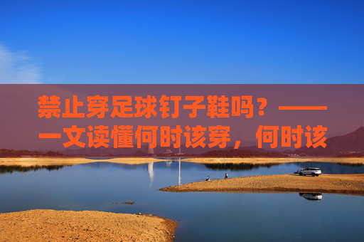 禁止穿足球钉子鞋吗？——一文读懂何时该穿，何时该卸钉