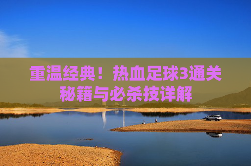 重温经典！热血足球3通关秘籍与必杀技详解