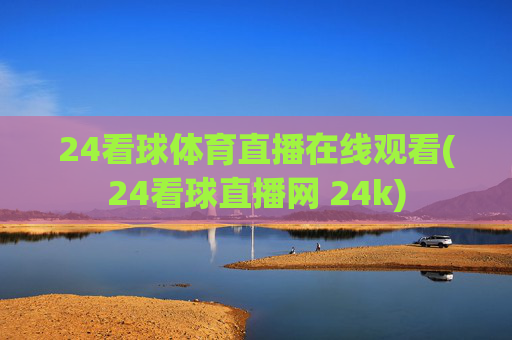 24看球体育直播在线观看(24看球直播网 24k)