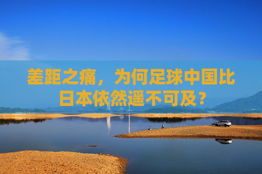 差距之痛，为何足球中国比日本依然遥不可及？