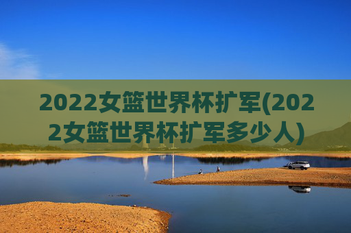 2022女篮世界杯扩军(2022女篮世界杯扩军多少人)