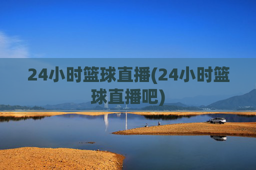 24小时篮球直播(24小时篮球直播吧)