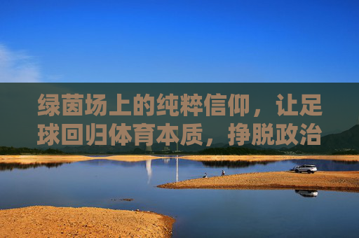 绿茵场上的纯粹信仰，让足球回归体育本质，挣脱政治枷锁