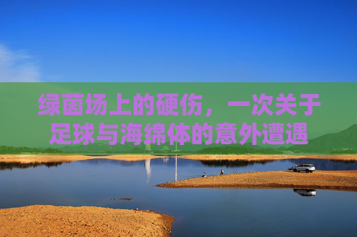 绿茵场上的硬伤，一次关于足球与海绵体的意外遭遇