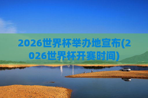 2026世界杯举办地宣布(2026世界杯开赛时间)