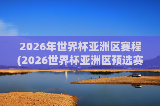 2026年世界杯亚洲区赛程(2026世界杯亚洲区预选赛赛程)