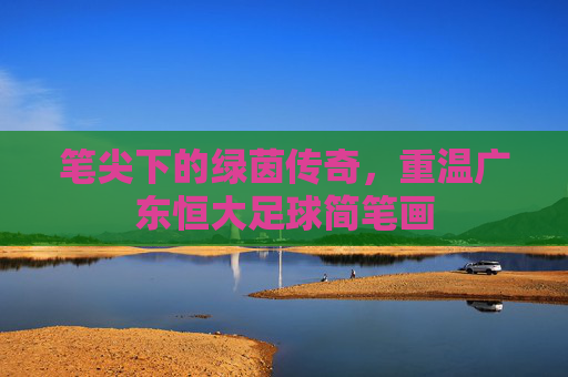 笔尖下的绿茵传奇,重温广东恒大足球简笔画
