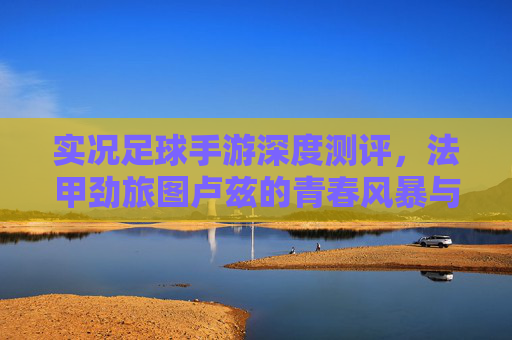 实况足球手游深度测评,法甲劲旅图卢兹的青春风暴与高性价比阵容解析