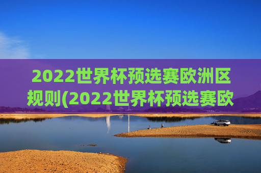 2022世界杯预选赛欧洲区规则(2022世界杯预选赛欧洲区规则是什么)
