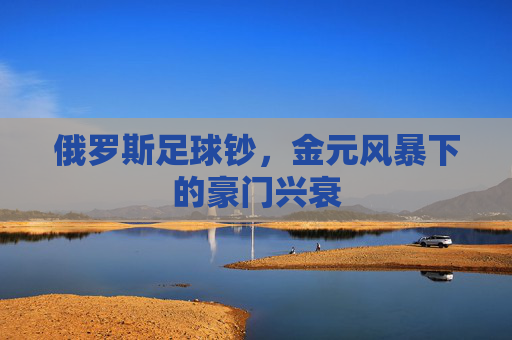 俄罗斯足球钞,金元风暴下的豪门兴衰