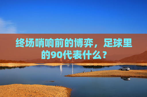 终场哨响前的博弈,足球里的90代表什么?