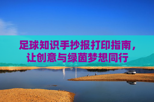 足球知识手抄报打印指南,让创意与绿茵梦想同行