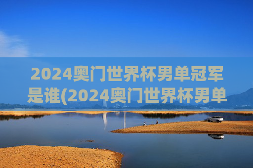 2024奥门世界杯男单冠军是谁(2024奥门世界杯男单冠军是谁)