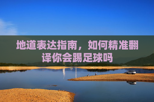 地道表达指南，如何精准翻译你会踢足球吗