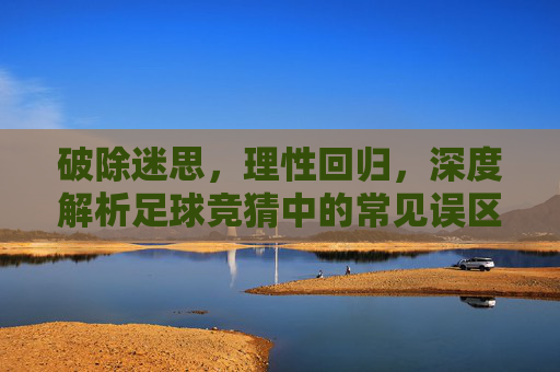 破除迷思,理性回归,深度解析足球竞猜中的常见误区