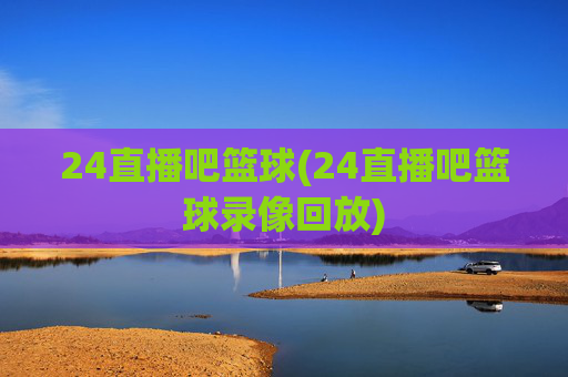 24直播吧篮球(24直播吧篮球录像回放)