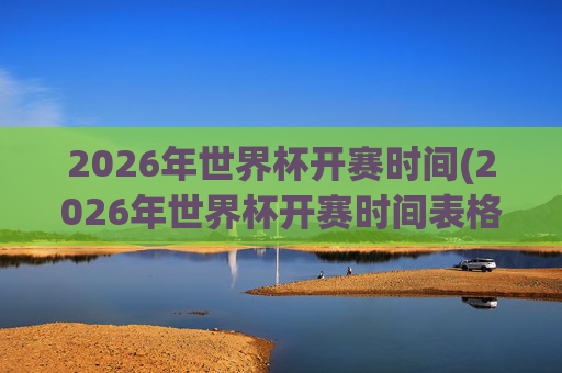 2026年世界杯开赛时间(2026年世界杯开赛时间表格)