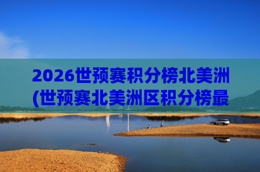 2026世预赛积分榜北美洲(世预赛北美洲区积分榜最新)