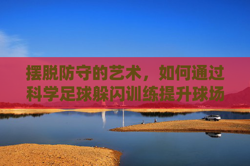 摆脱防守的艺术，如何通过科学足球躲闪训练提升球场统治力