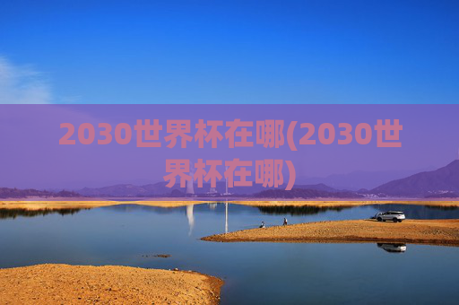 2030世界杯在哪(2030世界杯在哪)