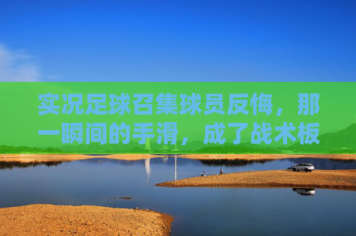 实况足球召集球员反悔，那一瞬间的手滑，成了战术板上的永恒遗憾