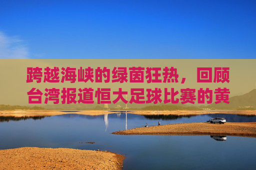 跨越海峡的绿茵狂热,回顾台湾报道恒大足球比赛的黄金时代