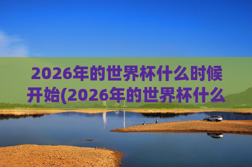 2026年的世界杯什么时候开始(2026年的世界杯什么时候开始)