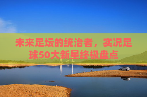 未来足坛的统治者,实况足球50大新星终极盘点