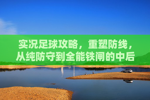 实况足球攻略,重塑防线,从纯防守到全能铁闸的中后卫进化论