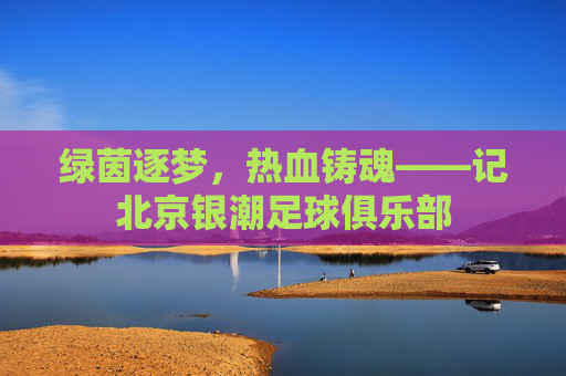 绿茵逐梦，热血铸魂——记北京银潮足球俱乐部