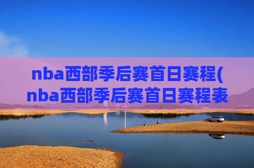 nba西部季后赛首日赛程(nba西部季后赛首日赛程表)