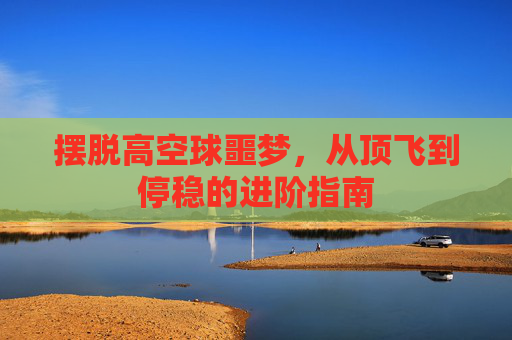 摆脱高空球噩梦,从顶飞到停稳的进阶指南