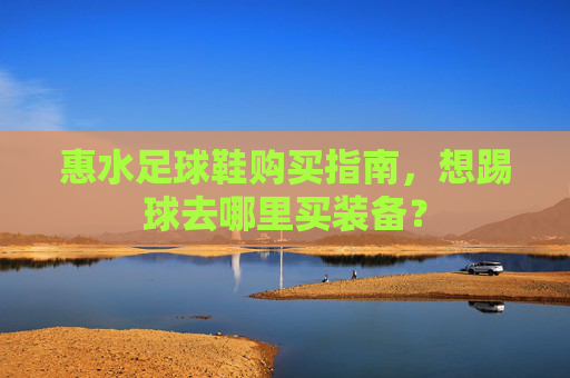 惠水足球鞋购买指南,想踢球去哪里买装备?