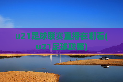 u21足球联赛直播在哪看(u21足球联赛)