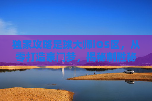 独家攻略足球大师iOS区，从零打造豪门梦，揭秘制胜秘籍！