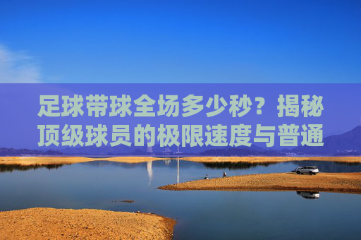 足球带球全场多少秒？揭秘顶级球员的极限速度与普通人差距