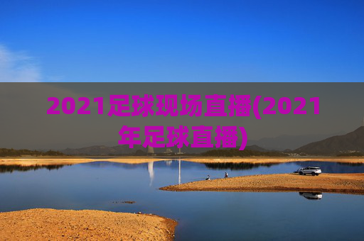 2021足球现场直播(2021年足球直播)
