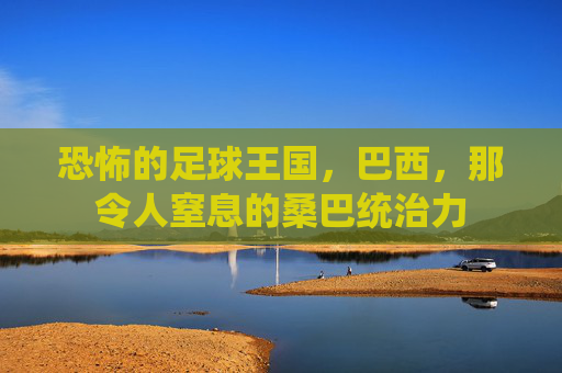 恐怖的足球王国，巴西，那令人窒息的桑巴统治力