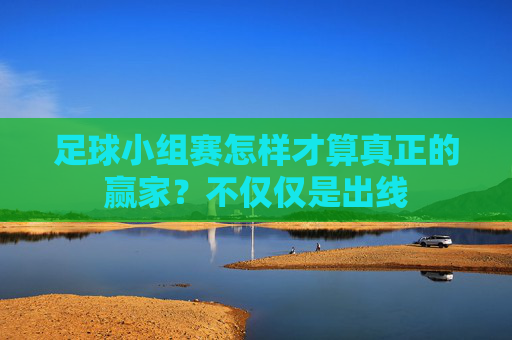 足球小组赛怎样才算真正的赢家？不仅仅是出线