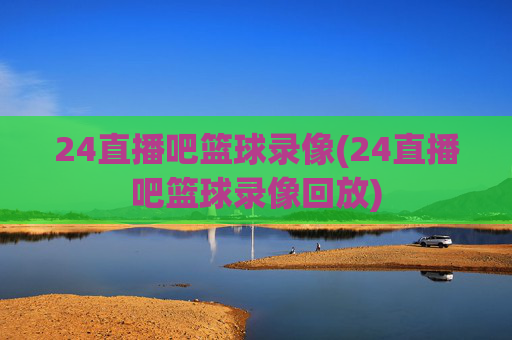 24直播吧篮球录像(24直播吧篮球录像回放)