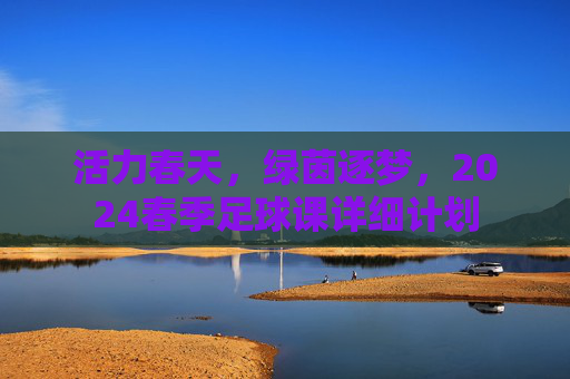 活力春天，绿茵逐梦，2024春季足球课详细计划